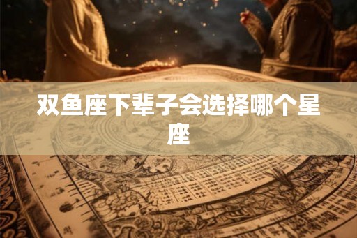 双鱼座下辈子会选择哪个星座