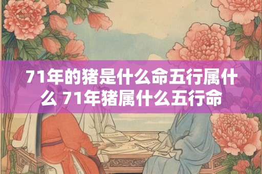 71年的猪是什么命五行属什么 71年猪属什么五行命