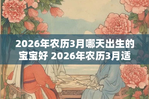 2026年农历3月哪天出生的宝宝好 2026年农历3月适合生宝宝吗