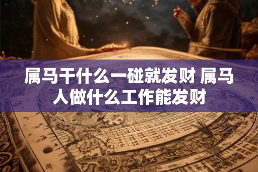 属马干什么一碰就发财 属马人做什么工作能发财 属马干什么一碰就发财 属马人做什么工作能发财