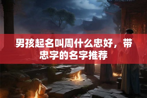 男孩起名叫周什么忠好，带忠字的名字推荐