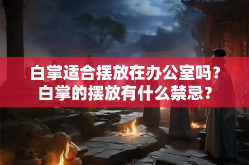 白掌适合摆放在办公室吗?白掌的摆放有什么禁忌? 白掌适合摆放在办公室吗?白掌的摆放有什么禁忌?