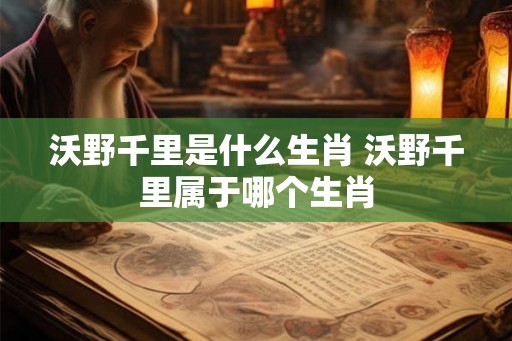 沃野千里是什么生肖 沃野千里属于哪个生肖 沃野千里是什么生肖 沃野千里属于哪个生肖