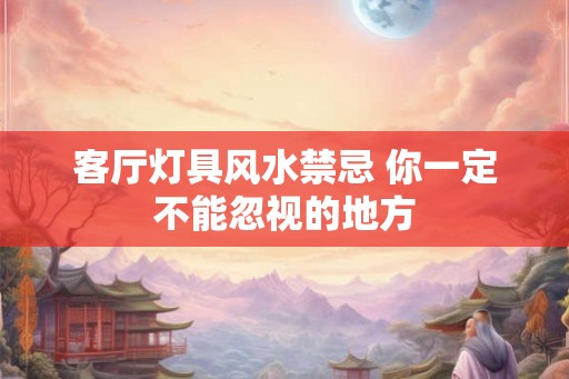 客厅灯具风水禁忌 你一定不能忽视的地方