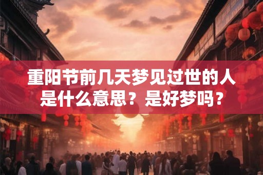 重阳节前几天梦见过世的人是什么意思？是好梦吗？