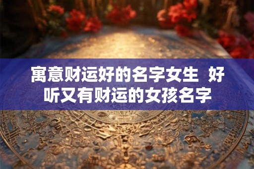 寓意财运好的名字女生  好听又有财运的女孩名字