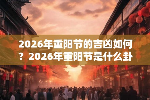 2026年重阳节的吉凶如何？2026年重阳节是什么卦象？