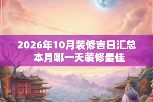 2026年10月装修吉日汇总  本月哪一天装修最佳
