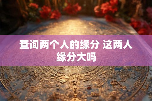 查询两个人的缘分 这两人缘分大吗