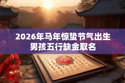 2026年马年惊蛰节气出生男孩五行缺金取名
