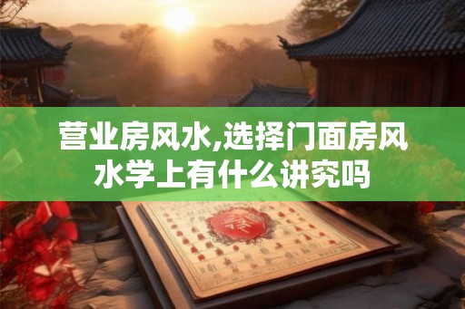 营业房风水,选择门面房风水学上有什么讲究吗