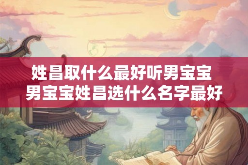 姓昌取什么最好听男宝宝 男宝宝姓昌选什么名字最好听
