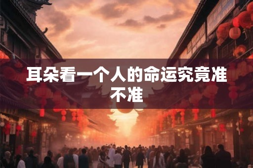 耳朵看一个人的命运究竟准不准