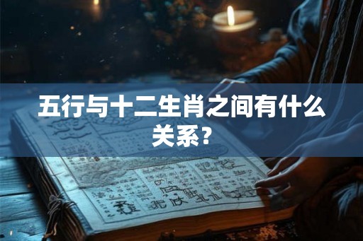 五行与十二生肖之间有什么关系? 五行与十二生肖之间有什么关系?