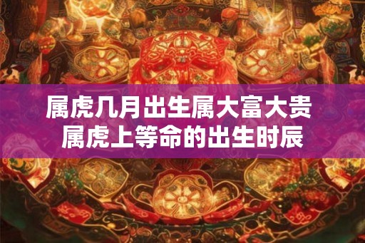 属虎几月出生属大富大贵 属虎上等命的出生时辰