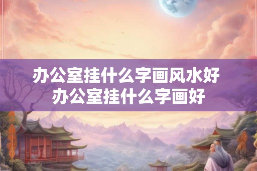 办公室挂什么字画风水好 办公室挂什么字画好