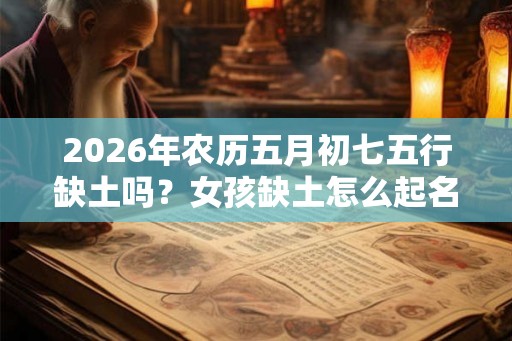 2026年农历五月初七五行缺土吗?女孩缺土怎么起名? 2026年农历五月初七五行缺土吗?女孩缺土怎么起名?