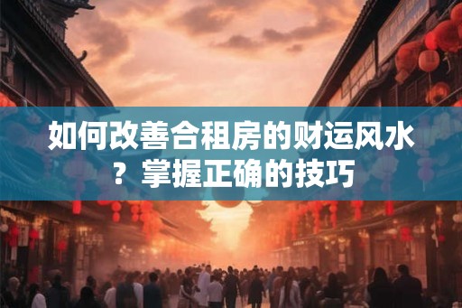 如何改善合租房的财运风水？掌握正确的技巧
