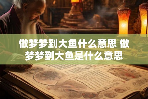 做梦梦到大鱼什么意思 做梦梦到大鱼是什么意思