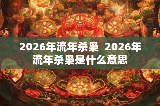 2026年流年杀枭  2026年流年杀枭是什么意思
