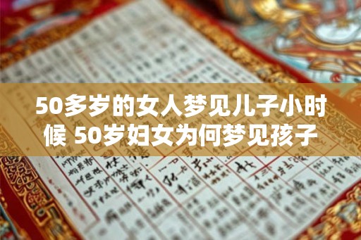50多岁的女人梦见儿子小时候 50岁妇女为何梦见孩子小时候