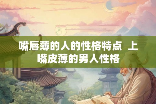 嘴唇薄的人的性格特点  上嘴皮薄的男人性格