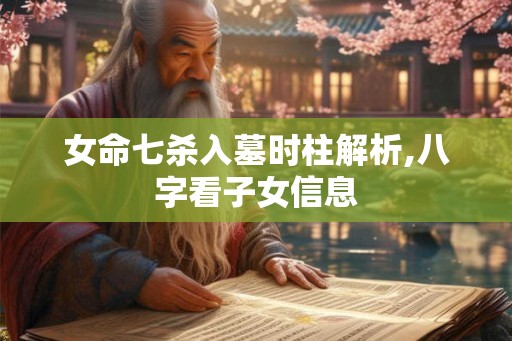 女命七杀入墓时柱解析,八字看子女信息 女命七杀入墓时柱解析,八字看子女信息