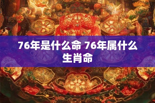 76年是什么命 76年属什么生肖命