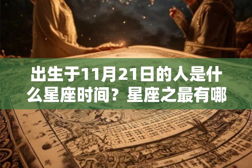 出生于11月21日的人是什么星座时间?星座之最有哪些? 出生于11月21日的人是什么星座时间?星座之最有哪些?