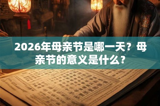 2026年母亲节是哪一天？母亲节的意义是什么？