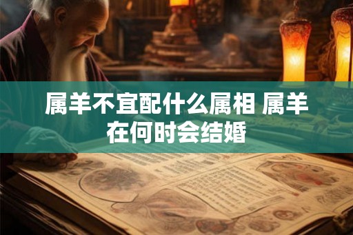 属羊不宜配什么属相 属羊在何时会结婚 属羊不宜配什么属相 属羊在何时会结婚