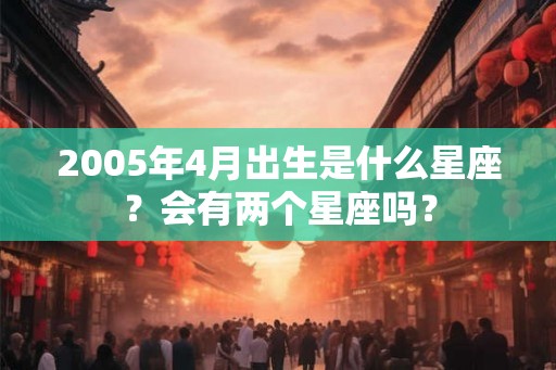 2005年4月出生是什么星座?会有两个星座吗? 2005年4月出生是什么星座?会有两个星座吗?