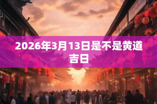 2026年3月13日是不是黄道吉日