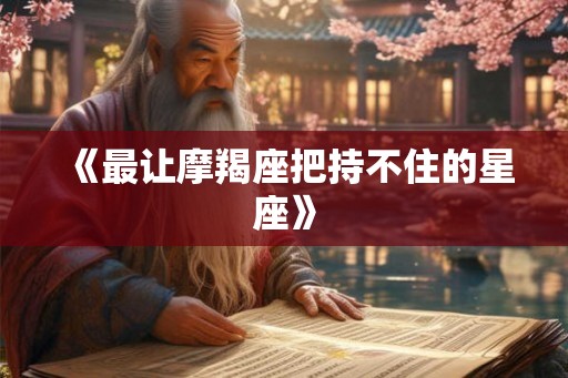 《最让摩羯座把持不住的星座》
