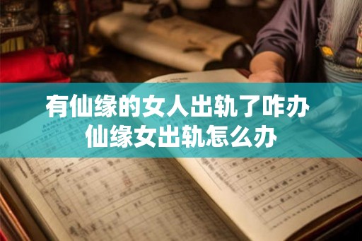 有仙缘的女人出轨了咋办 仙缘女出轨怎么办 有仙缘的女人出轨了咋办 仙缘女出轨怎么办