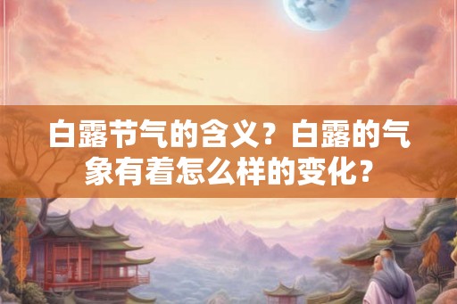 白露节气的含义?白露的气象有着怎么样的变化? 白露节气的含义?白露的气象有着怎么样的变化?