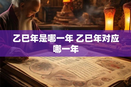乙巳年是哪一年 乙巳年对应哪一年