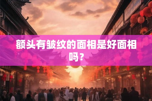 额头有皱纹的面相是好面相吗？