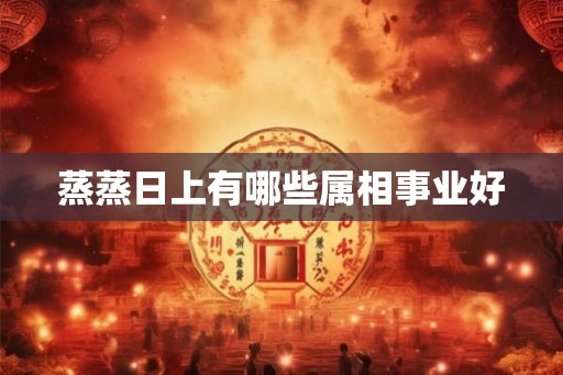 蒸蒸日上有哪些属相事业好