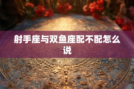 射手座与双鱼座配不配怎么说 射手座与双鱼座配不配怎么说