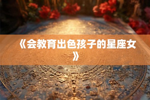 《会教育出色孩子的星座女》
