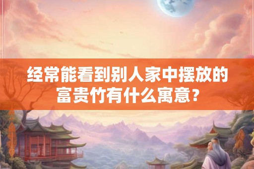 经常能看到别人家中摆放的富贵竹有什么寓意? 经常能看到别人家中摆放的富贵竹有什么寓意?