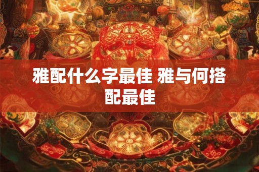 雅配什么字最佳 雅与何搭配最佳