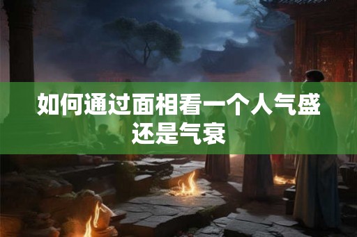如何通过面相看一个人气盛还是气衰