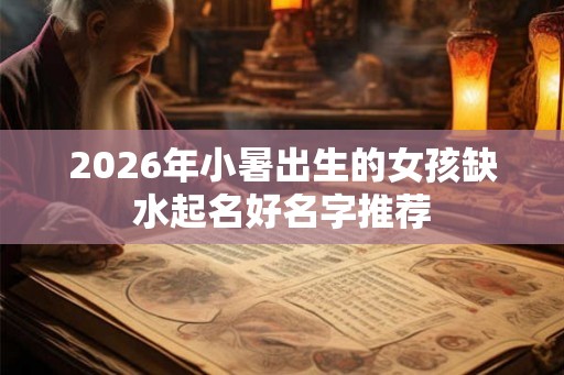 2026年小暑出生的女孩缺水起名好名字推荐 2026年小暑出生的女孩缺水起名好名字推荐