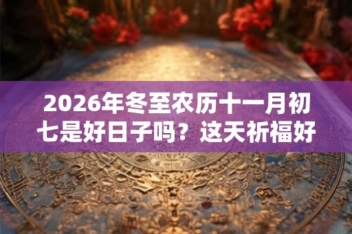 2026年冬至农历十一月初七是好日子吗？这天祈福好吗？