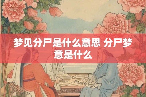 梦见分尸是什么意思 分尸梦意是什么 梦见分尸是什么意思 分尸梦意是什么