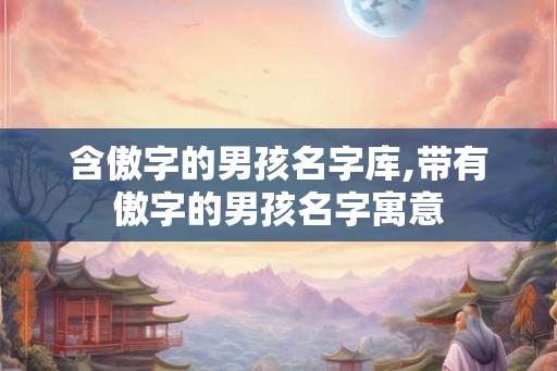 含傲字的男孩名字库,带有傲字的男孩名字寓意 含傲字的男孩名字库,带有傲字的男孩名字寓意