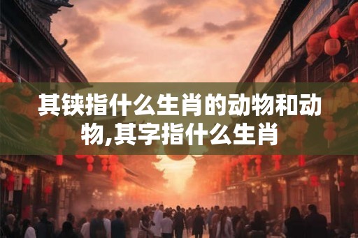 其铗指什么生肖的动物和动物,其字指什么生肖 其铗指什么生肖的动物和动物,其字指什么生肖