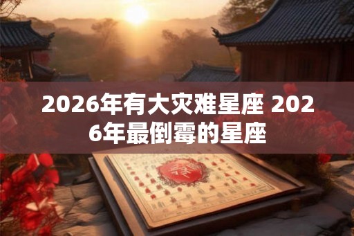 2026年有大灾难星座 2026年最倒霉的星座